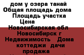 дом у озера танай › Общая площадь дома ­ 75 › Площадь участка ­ 15 › Цена ­ 2 000 000 - Новосибирская обл., Новосибирск г. Недвижимость » Дома, коттеджи, дачи продажа   . Новосибирская обл.,Новосибирск г.